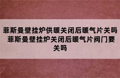 菲斯曼壁挂炉供暖关闭后暖气片关吗 菲斯曼壁挂炉关闭后暖气片阀门要关吗